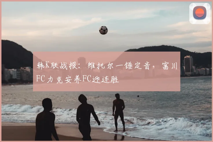 韩K联战报：维托尔一锤定音，富川FC力克安养FC迎连胜