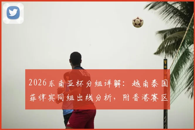 2026东南亚杯分组详解：越南泰国菲律宾同组出线分析，附香港赛区观赛购票全攻略