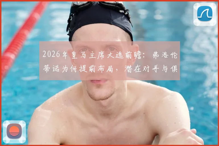 2026年皇马主席大选前瞻:弗洛伦蒂诺为何提前布局,潜在对手与俱乐部未来走向
