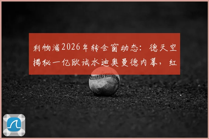 利物浦2026年转会窗动态：德天空揭秘一亿欧试水迪奥曼德内幕，红军引援策略深度解析
