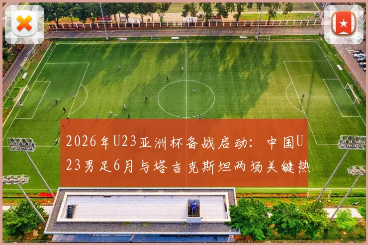 2026年U23亚洲杯备战启动：中国U23男足6月与塔吉克斯坦两场关键热身赛时间、地点及直播观看指南