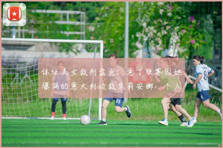 体坛美女裁判盘点：意丁联赛因她爆满的意大利边裁朱莉安娜，个人资料与照片全览