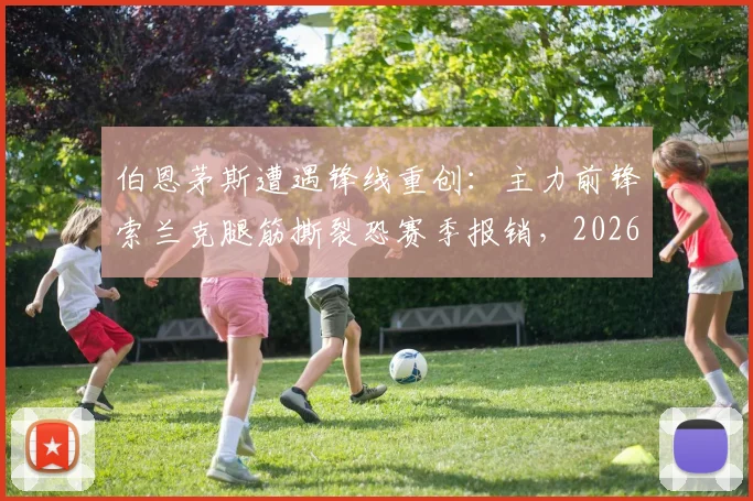 伯恩茅斯遭遇锋线重创：主力前锋索兰克腿筋撕裂恐赛季报销，2026年球队进攻端面临严峻考验