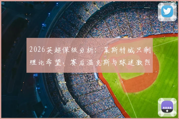 2026英超保级分析：莱斯特城只剩理论希望，赛后温克斯与球迷激烈争吵始末