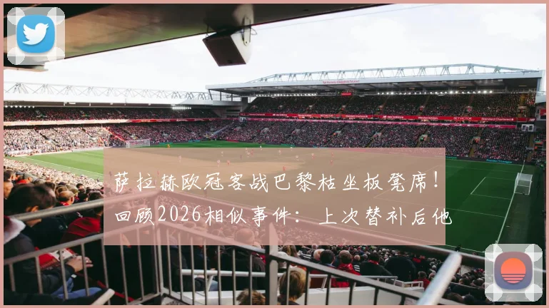 萨拉赫欧冠客战巴黎枯坐板凳席!回顾2026相似事件:上次替补后他直接炮轰俱乐部,与克洛普关系成焦点