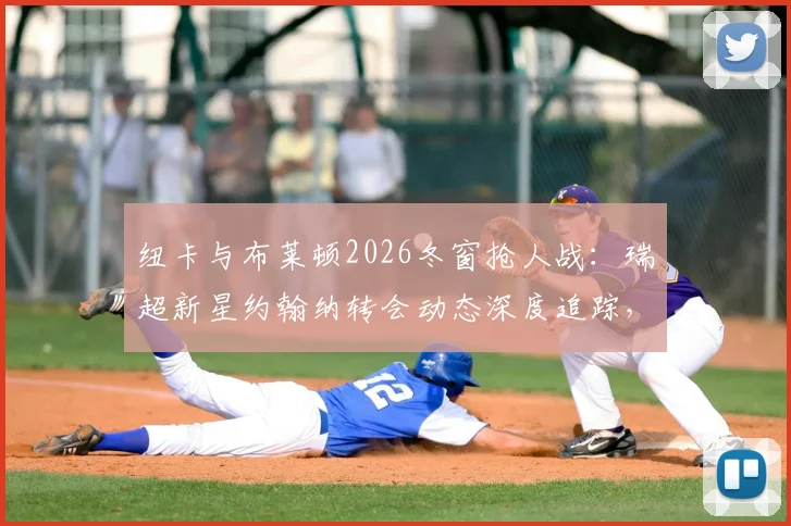 纽卡与布莱顿2026冬窗抢人战：瑞超新星约翰纳转会动态深度追踪，谈判进程与截胡可能性全解析