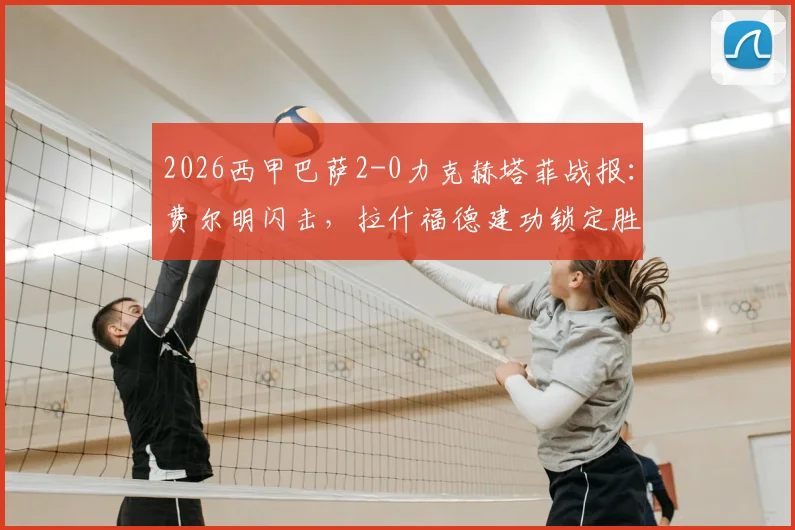 2026西甲巴萨2-0力克赫塔菲战报:费尔明闪击,拉什福德建功锁定胜局,赛后分析及全场录像集锦