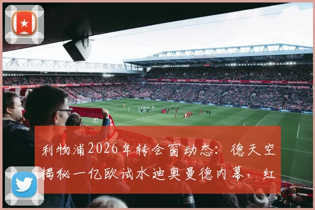 利物浦2026年转会窗动态:德天空揭秘一亿欧试水迪奥曼德内幕,红军引援策略深度解析