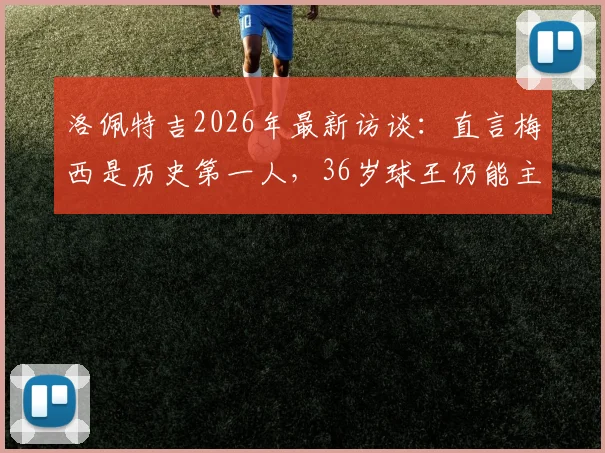 洛佩特吉2026年最新访谈：直言梅西是历史第一人，36岁球王仍能主宰比赛胜负