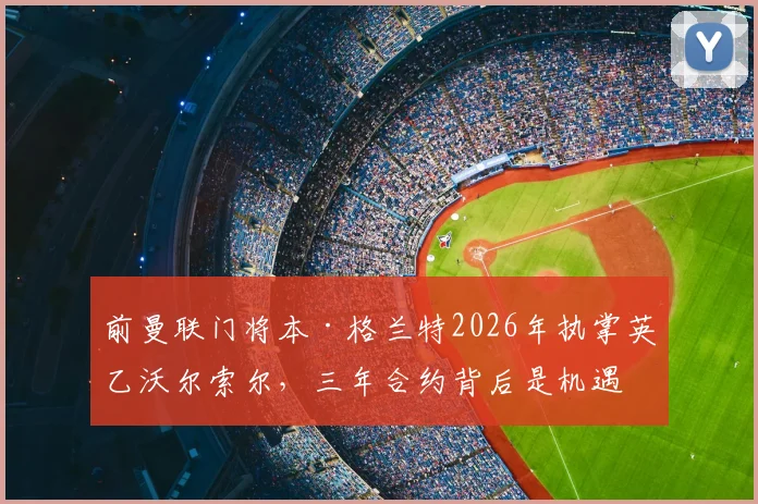 前曼联门将本·格兰特2026年执掌英乙沃尔索尔,三年合约背后是机遇还是挑战?