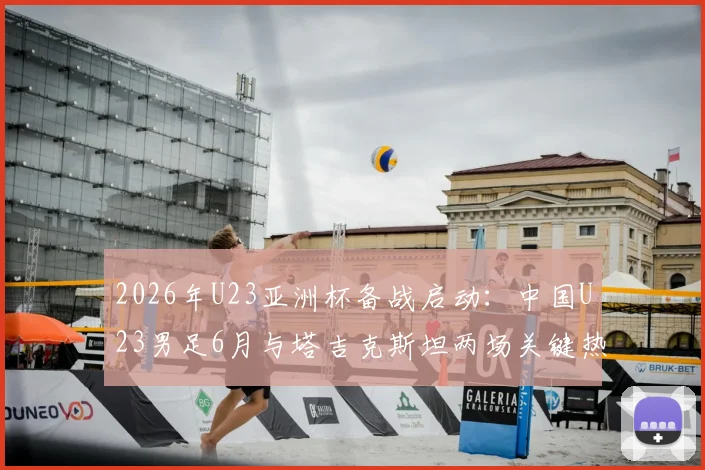 2026年U23亚洲杯备战启动:中国U23男足6月与塔吉克斯坦两场关键热身赛时间、地点及直播观看指南