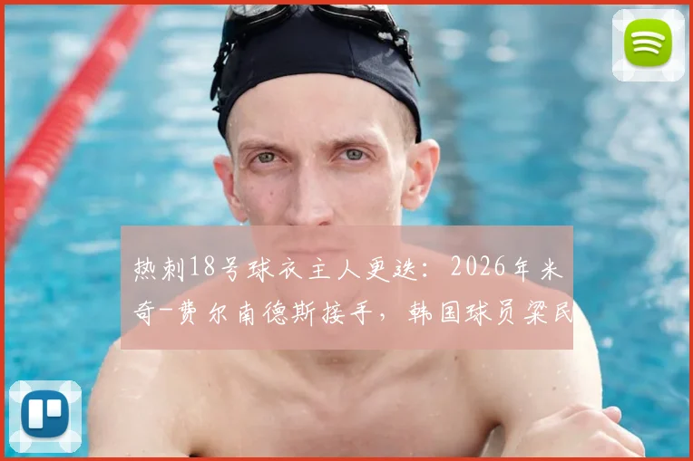 热刺18号球衣主人更迭：2026年米奇-费尔南德斯接手，韩国球员粱民革已成往事