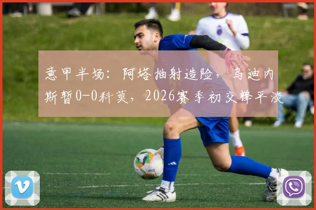 意甲半场:阿塔抽射造险,乌迪内斯暂0-0科莫,2026赛季初交锋平淡