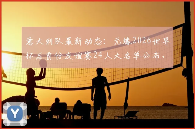 意大利队最新动态：无缘2026世界杯后首份友谊赛24人大名单公布，曼奇尼征召了哪些球员？